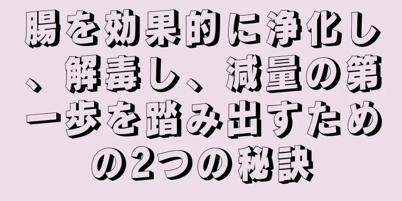 腸を効果的に浄化し、解毒し、減量の第一歩を踏み出すための2つの秘訣