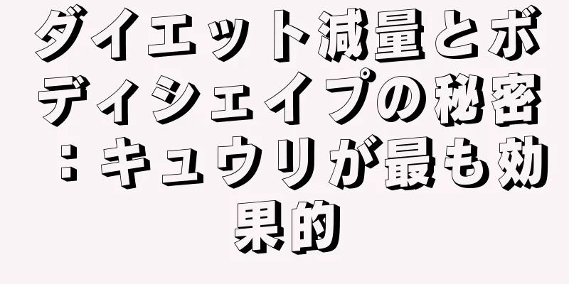ダイエット減量とボディシェイプの秘密：キュウリが最も効果的