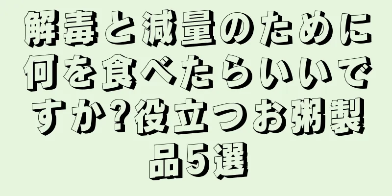 解毒と減量のために何を食べたらいいですか?役立つお粥製品5選