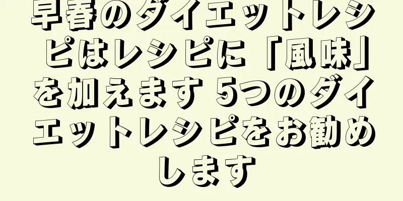 早春のダイエットレシピはレシピに「風味」を加えます 5つのダイエットレシピをお勧めします