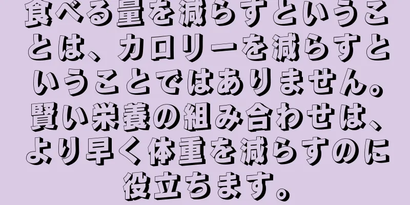 食べる量を減らすということは、カロリーを減らすということではありません。賢い栄養の組み合わせは、より早く体重を減らすのに役立ちます。