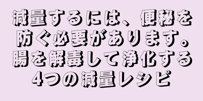 減量するには、便秘を防ぐ必要があります。腸を解毒して浄化する4つの減量レシピ