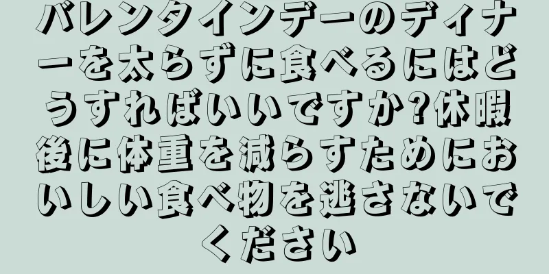 バレンタインデーのディナーを太らずに食べるにはどうすればいいですか?休暇後に体重を減らすためにおいしい食べ物を逃さないでください