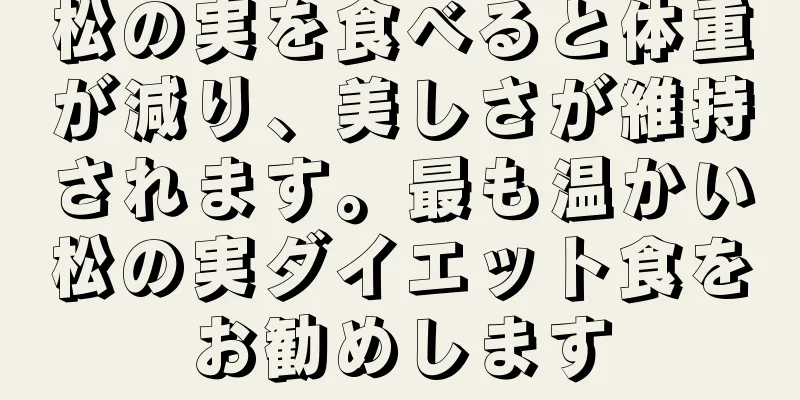 松の実を食べると体重が減り、美しさが維持されます。最も温かい松の実ダイエット食をお勧めします
