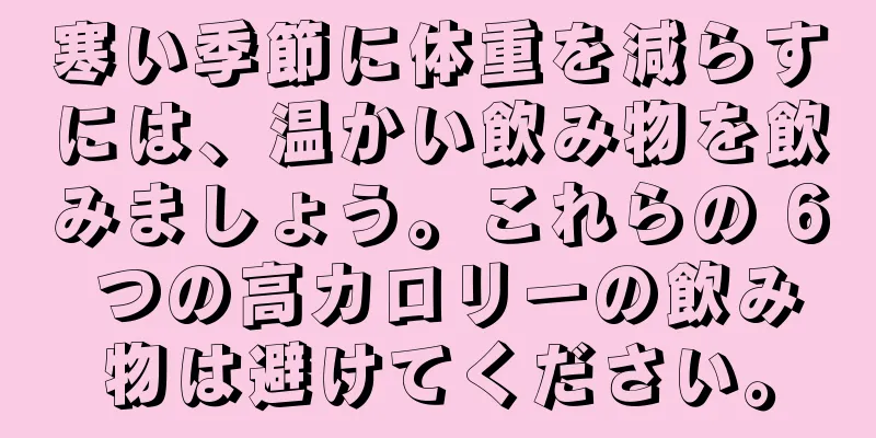 寒い季節に体重を減らすには、温かい飲み物を飲みましょう。これらの 6 つの高カロリーの飲み物は避けてください。