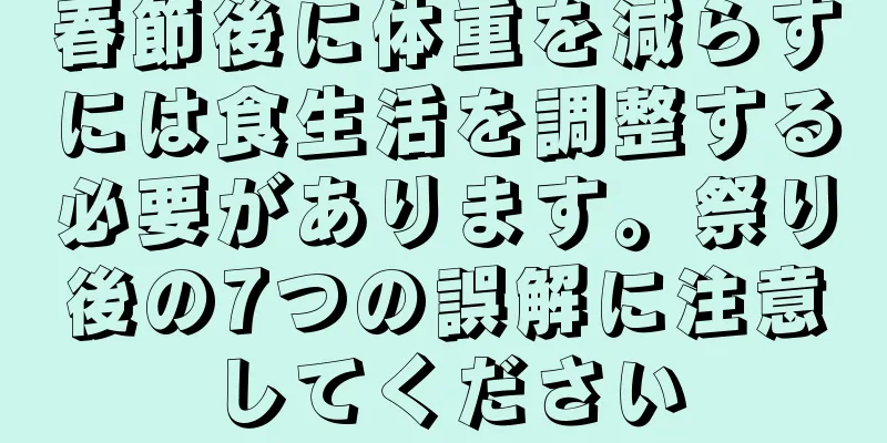 春節後に体重を減らすには食生活を調整する必要があります。祭り後の7つの誤解に注意してください