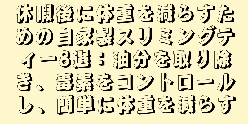 休暇後に体重を減らすための自家製スリミングティー8選：油分を取り除き、毒素をコントロールし、簡単に体重を減らす
