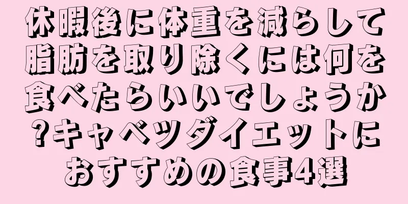 休暇後に体重を減らして脂肪を取り除くには何を食べたらいいでしょうか?キャベツダイエットにおすすめの食事4選