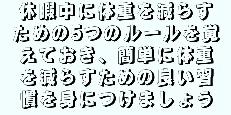 休暇中に体重を減らすための5つのルールを覚えておき、簡単に体重を減らすための良い習慣を身につけましょう