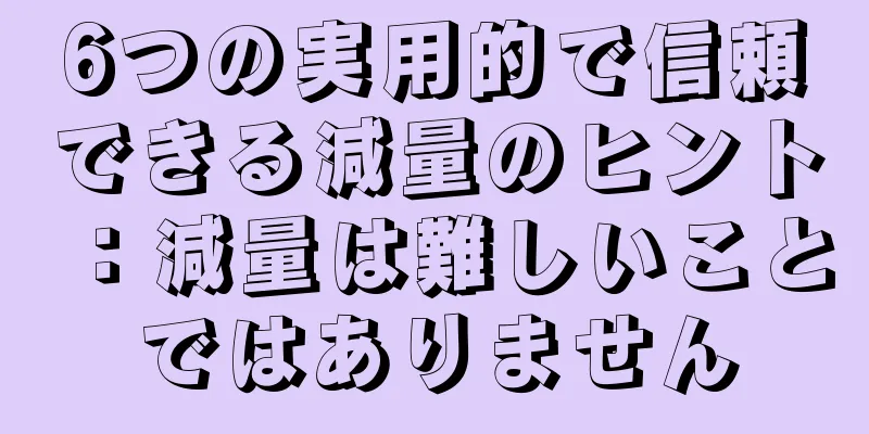 6つの実用的で信頼できる減量のヒント：減量は難しいことではありません