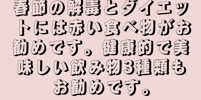 春節の解毒とダイエットには赤い食べ物がお勧めです。健康的で美味しい飲み物3種類もお勧めです。