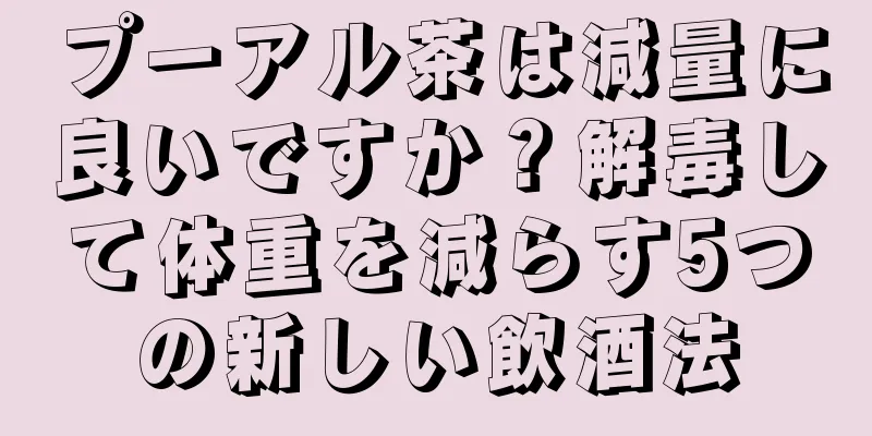 プーアル茶は減量に良いですか？解毒して体重を減らす5つの新しい飲酒法