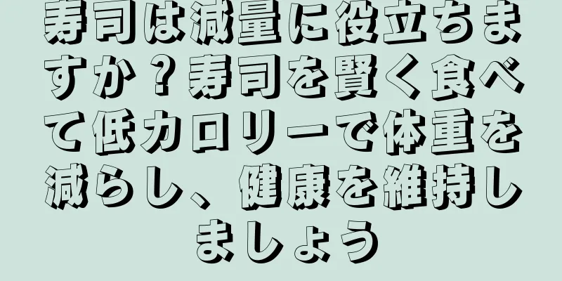 寿司は減量に役立ちますか？寿司を賢く食べて低カロリーで体重を減らし、健康を維持しましょう