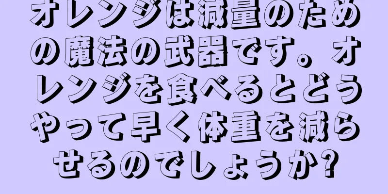 オレンジは減量のための魔法の武器です。オレンジを食べるとどうやって早く体重を減らせるのでしょうか?