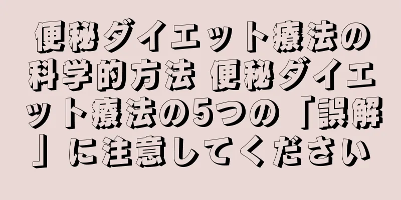 便秘ダイエット療法の科学的方法 便秘ダイエット療法の5つの「誤解」に注意してください
