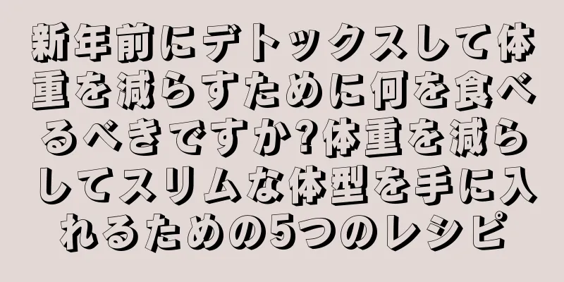 新年前にデトックスして体重を減らすために何を食べるべきですか?体重を減らしてスリムな体型を手に入れるための5つのレシピ