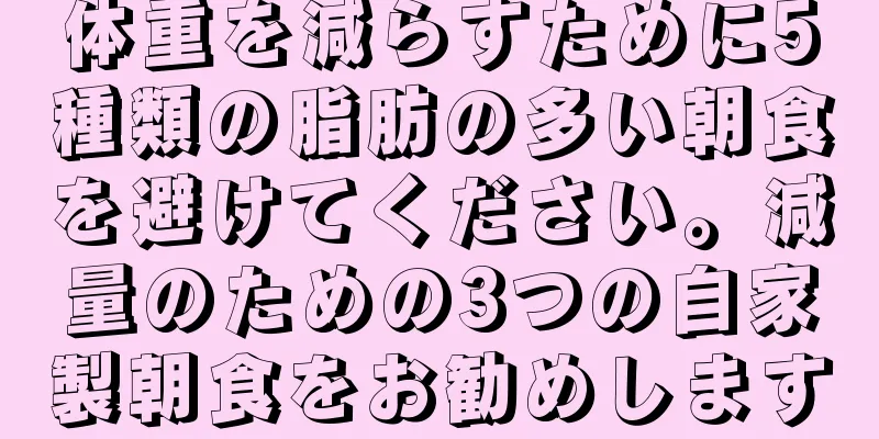 体重を減らすために5種類の脂肪の多い朝食を避けてください。減量のための3つの自家製朝食をお勧めします