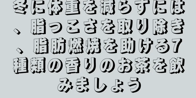 冬に体重を減らすには、脂っこさを取り除き、脂肪燃焼を助ける7種類の香りのお茶を飲みましょう