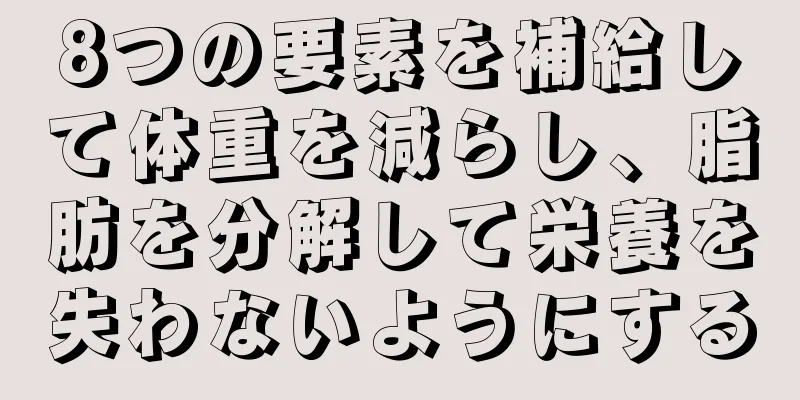 8つの要素を補給して体重を減らし、脂肪を分解して栄養を失わないようにする