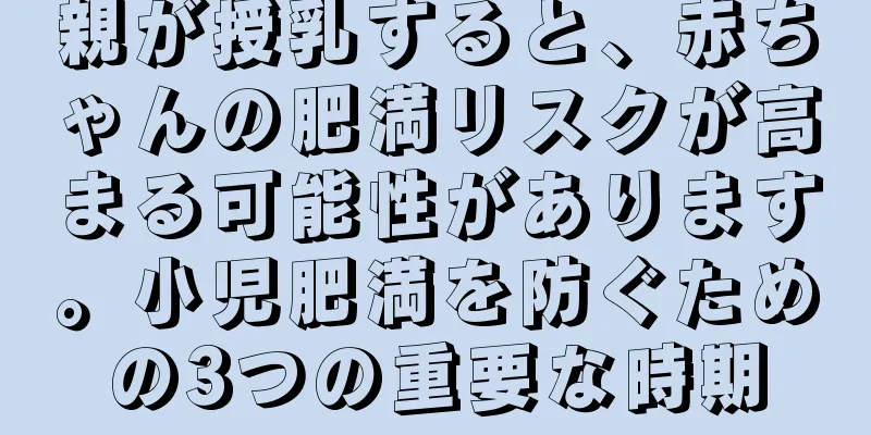 親が授乳すると、赤ちゃんの肥満リスクが高まる可能性があります。小児肥満を防ぐための3つの重要な時期