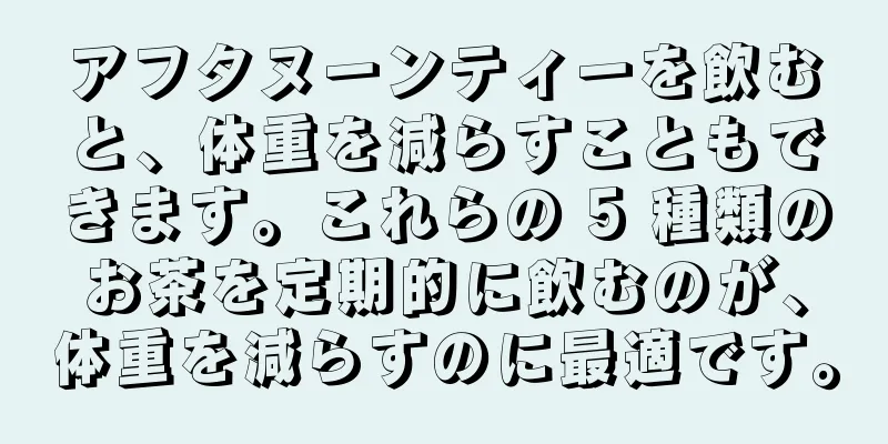 アフタヌーンティーを飲むと、体重を減らすこともできます。これらの 5 種類のお茶を定期的に飲むのが、体重を減らすのに最適です。