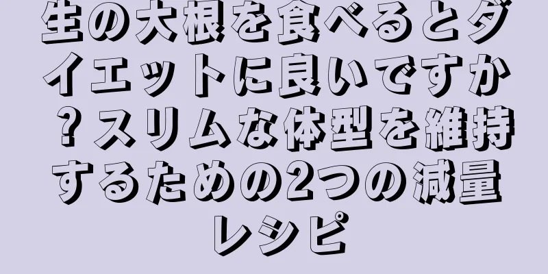 生の大根を食べるとダイエットに良いですか？スリムな体型を維持するための2つの減量レシピ