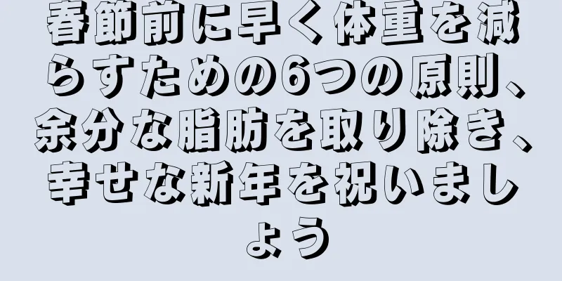 春節前に早く体重を減らすための6つの原則、余分な脂肪を取り除き、幸せな新年を祝いましょう