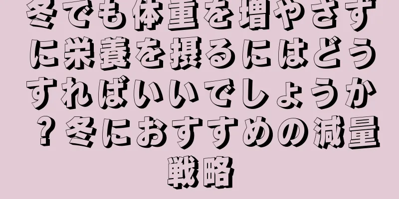 冬でも体重を増やさずに栄養を摂るにはどうすればいいでしょうか？冬におすすめの減量戦略