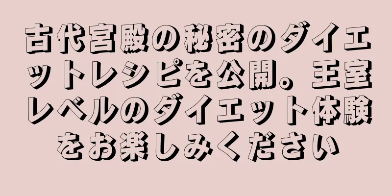 古代宮殿の秘密のダイエットレシピを公開。王室レベルのダイエット体験をお楽しみください