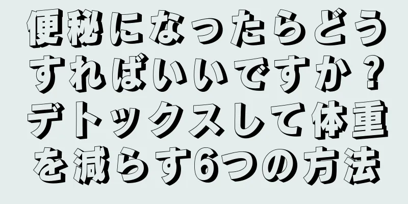 便秘になったらどうすればいいですか？デトックスして体重を減らす6つの方法