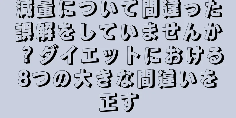 減量について間違った誤解をしていませんか？ダイエットにおける8つの大きな間違いを正す