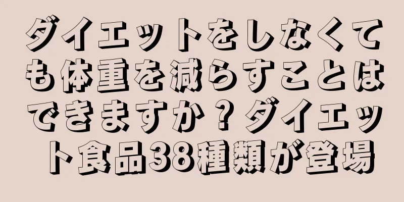 ダイエットをしなくても体重を減らすことはできますか？ダイエット食品38種類が登場