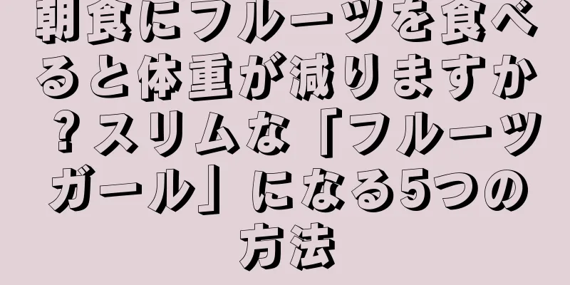 朝食にフルーツを食べると体重が減りますか？スリムな「フルーツガール」になる5つの方法