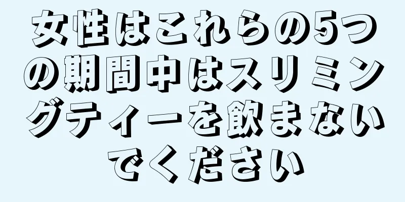 女性はこれらの5つの期間中はスリミングティーを飲まないでください