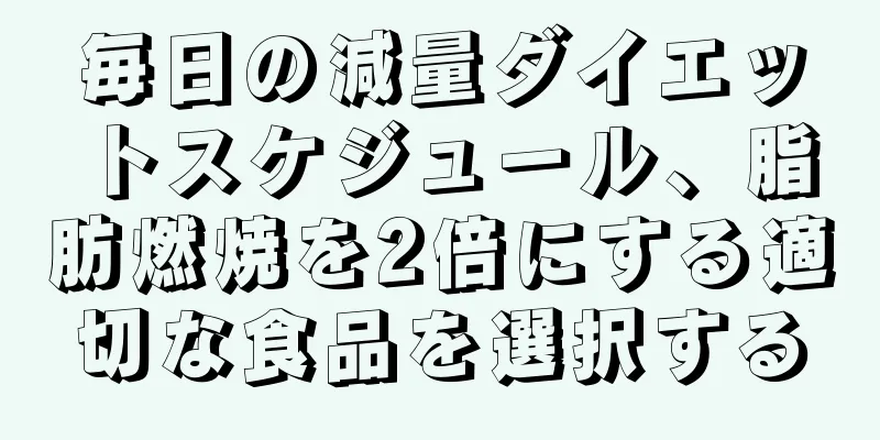 毎日の減量ダイエットスケジュール、脂肪燃焼を2倍にする適切な食品を選択する