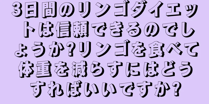 3日間のリンゴダイエットは信頼できるのでしょうか?リンゴを食べて体重を減らすにはどうすればいいですか?