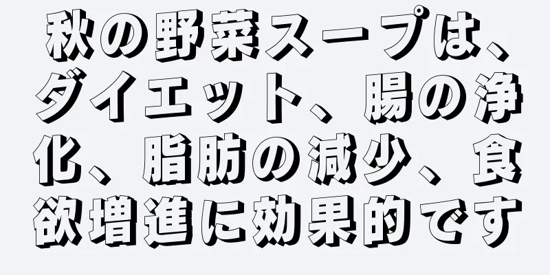 秋の野菜スープは、ダイエット、腸の浄化、脂肪の減少、食欲増進に効果的です