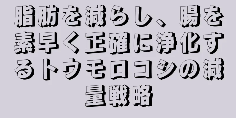 脂肪を減らし、腸を素早く正確に浄化するトウモロコシの減量戦略