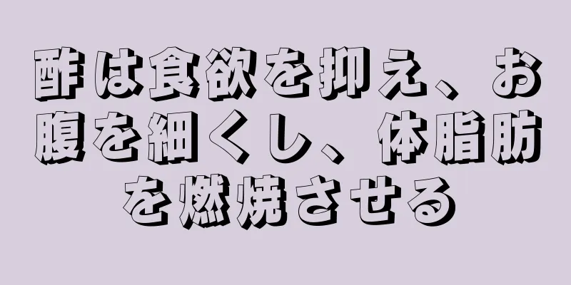酢は食欲を抑え、お腹を細くし、体脂肪を燃焼させる