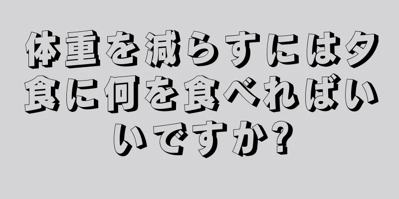体重を減らすには夕食に何を食べればいいですか?