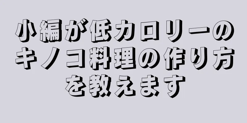 小編が低カロリーのキノコ料理の作り方を教えます