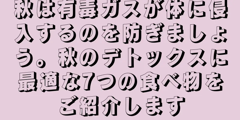 秋は有毒ガスが体に侵入するのを防ぎましょう。秋のデトックスに最適な7つの食べ物をご紹介します