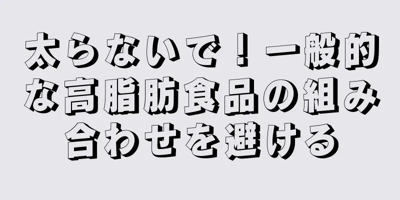 太らないで！一般的な高脂肪食品の組み合わせを避ける