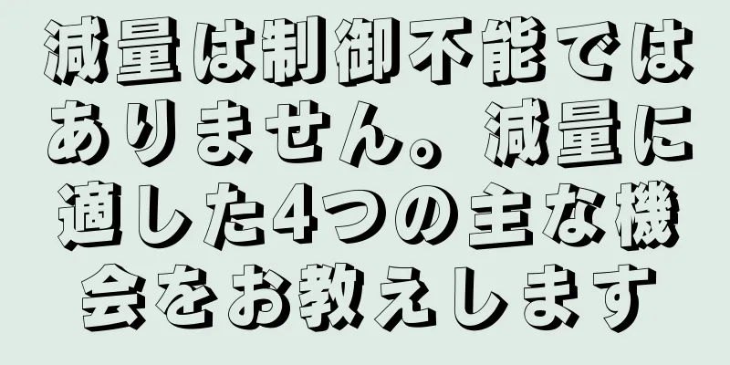減量は制御不能ではありません。減量に適した4つの主な機会をお教えします