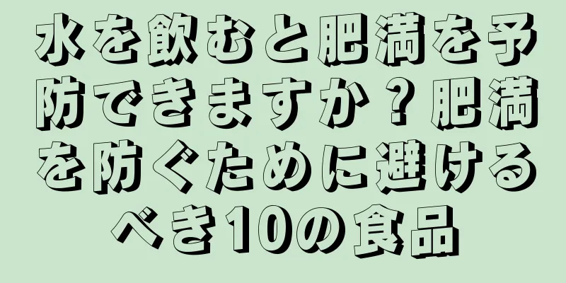 水を飲むと肥満を予防できますか？肥満を防ぐために避けるべき10の食品