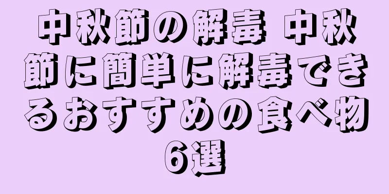 中秋節の解毒 中秋節に簡単に解毒できるおすすめの食べ物6選