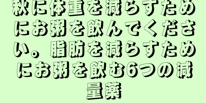 秋に体重を減らすためにお粥を飲んでください。脂肪を減らすためにお粥を飲む6つの減量薬