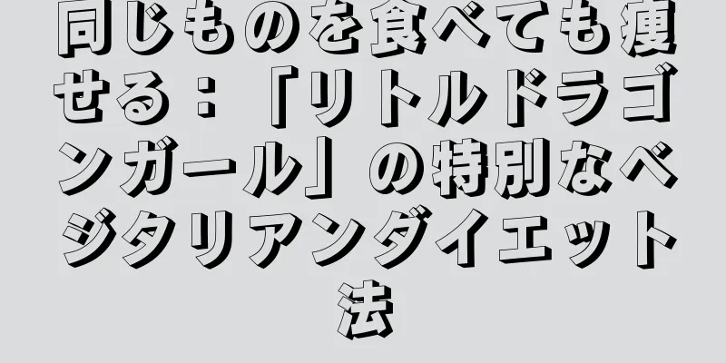 同じものを食べても痩せる：「リトルドラゴンガール」の特別なベジタリアンダイエット法