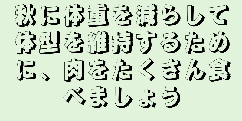 秋に体重を減らして体型を維持するために、肉をたくさん食べましょう