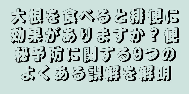 大根を食べると排便に効果がありますか？便秘予防に関する9つのよくある誤解を解明